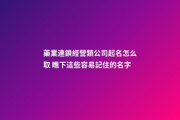 藥業連鎖經營類公司起名怎么取 瞧下這些容易記住的名字-第1張-公司起名-玄機派